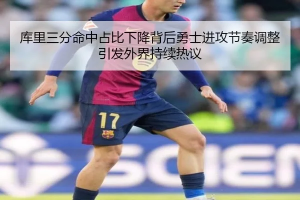 库里三分命中占比下降背后勇士进攻节奏调整引发外界持续热议