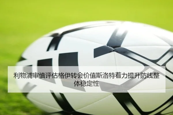 利物浦审慎评估格伊转会价值斯洛特着力提升防线整体稳定性